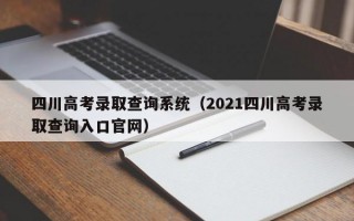 四川高考录取查询系统（2021四川高考录取查询入口官网）