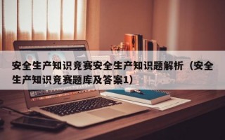 安全生产知识竞赛安全生产知识题解析（安全生产知识竞赛题库及答案1）