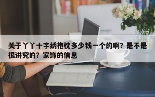 关于丫丫十字绣抱枕多少钱一个的啊？是不是很讲究的？家饰的信息