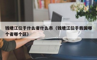 钱塘江位于什么省什么市（钱塘江位于我国哪个省哪个区）