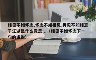 相见不如怀念,怀念不如相见,再见不如相忘于江湖是什么意思...（相见不如怀念下一句的说说）