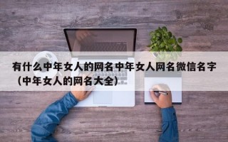 有什么中年女人的网名中年女人网名微信名字（中年女人的网名大全）