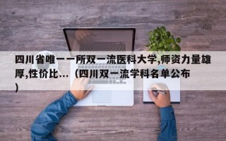 四川省唯一一所双一流医科大学,师资力量雄厚,性价比...（四川双一流学科名单公布）