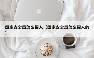 国家安全局怎么招人（国家安全局怎么招人的）