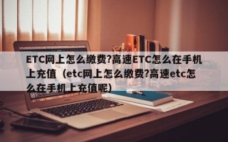 ETC网上怎么缴费?高速ETC怎么在手机上充值（etc网上怎么缴费?高速etc怎么在手机上充值呢）