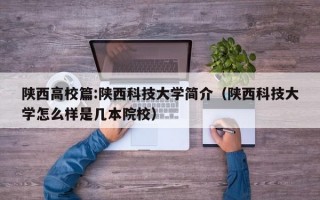 陕西高校篇:陕西科技大学简介（陕西科技大学怎么样是几本院校）