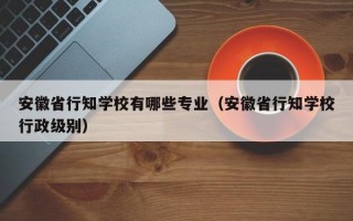 安徽省行知学校有哪些专业（安徽省行知学校行政级别）