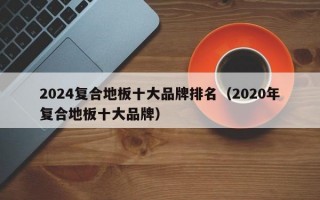 2024复合地板十大品牌排名（2020年复合地板十大品牌）