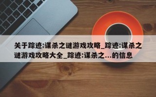 关于踪迹:谋杀之谜游戏攻略_踪迹:谋杀之谜游戏攻略大全_踪迹:谋杀之...的信息