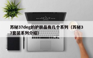 苏秘37deg的护肤品有几个系列（苏秘37套装系列介绍）