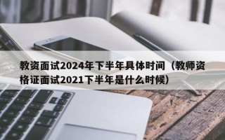 教资面试2024年下半年具体时间（教师资格证面试2021下半年是什么时候）