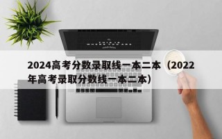 2024高考分数录取线一本二本（2022年高考录取分数线一本二本）