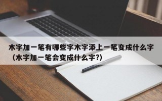 木字加一笔有哪些字木字添上一笔变成什么字（木字加一笔会变成什么字?）