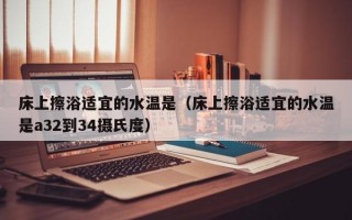 床上擦浴适宜的水温是（床上擦浴适宜的水温是a32到34摄氏度）