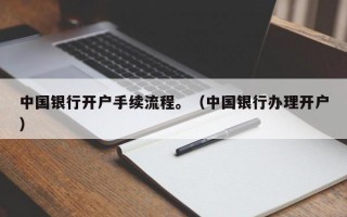 中国银行开户手续流程。（中国银行办理开户）