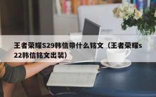 王者荣耀S29韩信带什么铭文（王者荣耀s22韩信铭文出装）