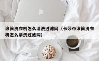 滚筒洗衣机怎么清洗过滤网（卡莎帝滚筒洗衣机怎么清洗过滤网）