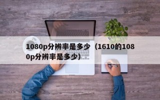 1080p分辨率是多少（1610的1080p分辨率是多少）