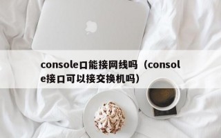 console口能接网线吗（console接口可以接交换机吗）