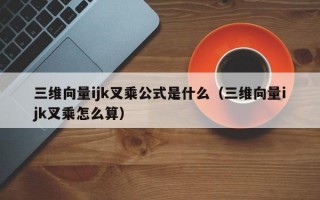 三维向量ijk叉乘公式是什么（三维向量ijk叉乘怎么算）