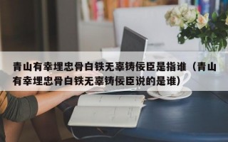 青山有幸埋忠骨白铁无辜铸佞臣是指谁（青山有幸埋忠骨白铁无辜铸佞臣说的是谁）