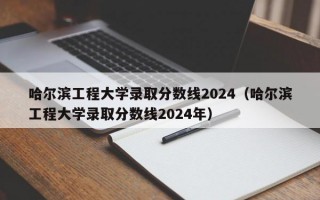 哈尔滨工程大学录取分数线2024（哈尔滨工程大学录取分数线2024年）