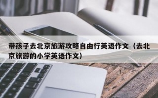 带孩子去北京旅游攻略自由行英语作文（去北京旅游的小学英语作文）