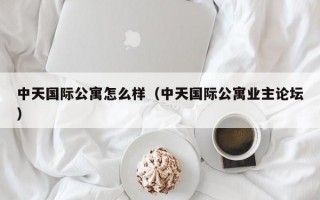 中天国际公寓怎么样（中天国际公寓业主论坛）