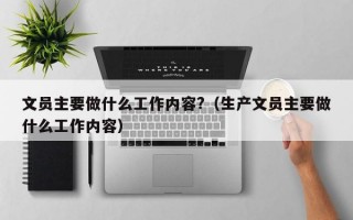 文员主要做什么工作内容?（生产文员主要做什么工作内容）