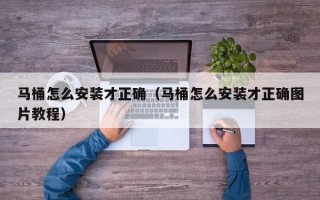 马桶怎么安装才正确（马桶怎么安装才正确图片教程）