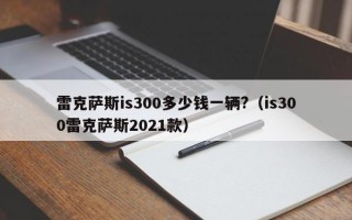 雷克萨斯is300多少钱一辆?（is300雷克萨斯2021款）