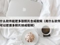 什么软件能把多张照片合成视频（用什么软件可以把很多照片拼成视频）