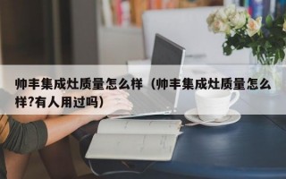 帅丰集成灶质量怎么样（帅丰集成灶质量怎么样?有人用过吗）