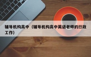 辅导机构高中（辅导机构高中英语老师的行政工作）