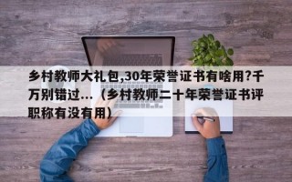 乡村教师大礼包,30年荣誉证书有啥用?千万别错过...（乡村教师二十年荣誉证书评职称有没有用）