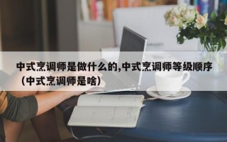 中式烹调师是做什么的,中式烹调师等级顺序（中式烹调师是啥）