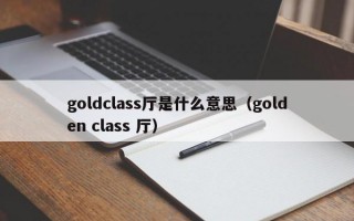 goldclass厅是什么意思（golden class 厅）