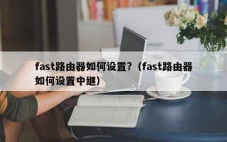 fast路由器如何设置?（fast路由器如何设置中继）