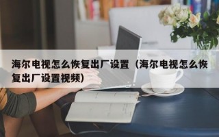 海尔电视怎么恢复出厂设置（海尔电视怎么恢复出厂设置视频）