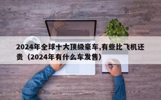 2024年全球十大顶级豪车,有些比飞机还贵（2024年有什么车发售）