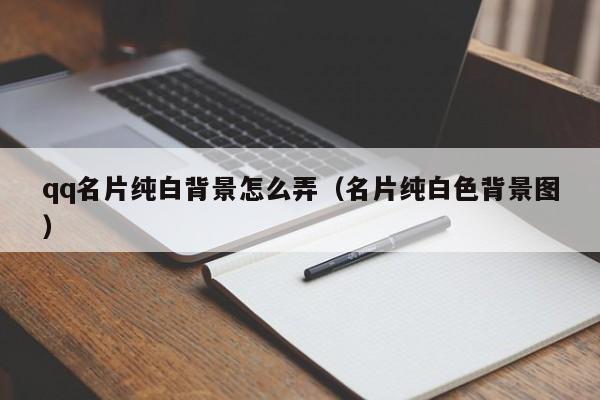 qq名片纯白背景怎么弄（名片纯白色背景图）-第1张图片