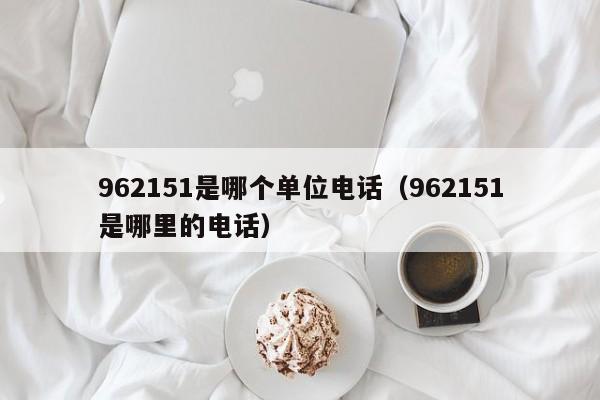 962151是哪个单位电话（962151是哪里的电话）-第1张图片