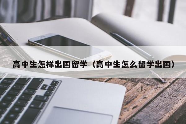 高中生怎样出国留学（高中生怎么留学出国）-第1张图片