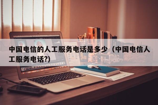 中国电信的人工服务电话是多少（中国电信人工服务电话?）-第1张图片