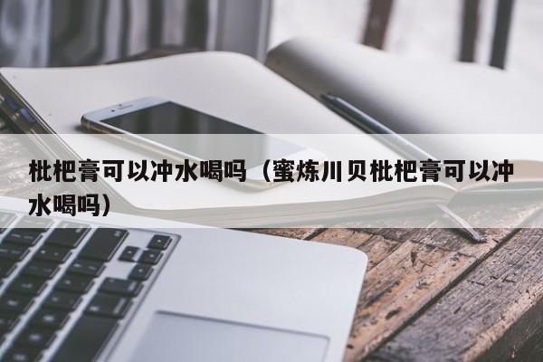 枇杷膏可以冲水喝吗（蜜炼川贝枇杷膏可以冲水喝吗）-第1张图片