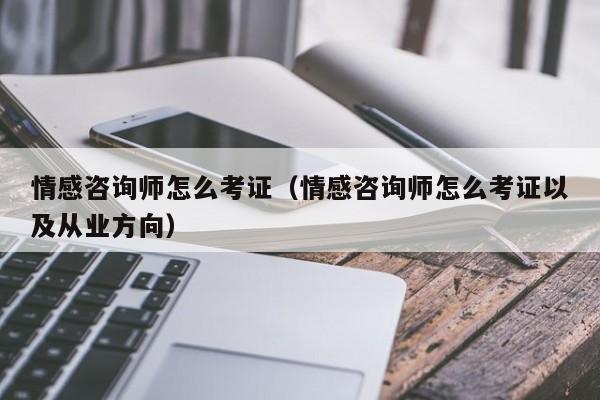 情感咨询师怎么考证（情感咨询师怎么考证以及从业方向）-第1张图片