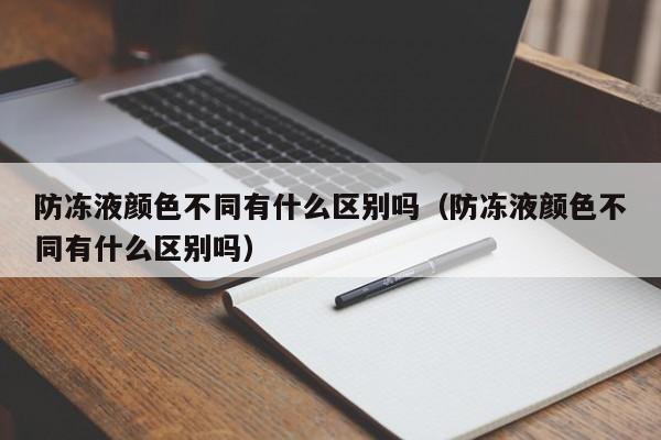 防冻液颜色不同有什么区别吗（防冻液颜色不同有什么区别吗）-第1张图片