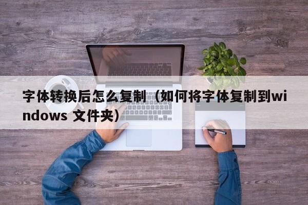 字体转换后怎么复制（如何将字体复制到windows 文件夹）-第1张图片