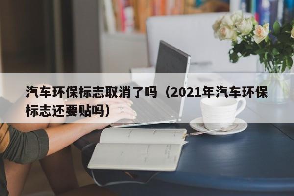 汽车环保标志取消了吗（2021年汽车环保标志还要贴吗）-第1张图片