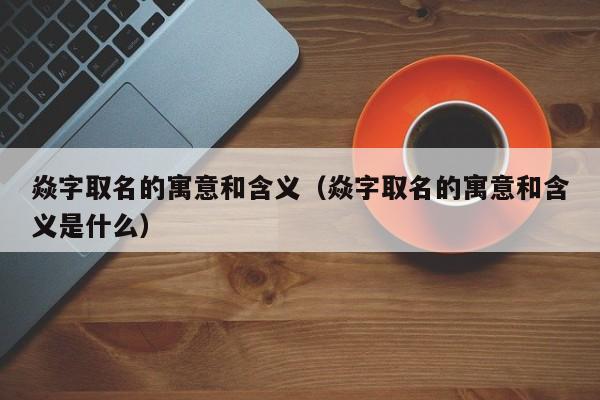 焱字取名的寓意和含义（焱字取名的寓意和含义是什么）-第1张图片